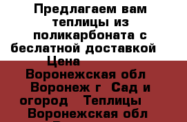 Предлагаем вам теплицы из поликарбоната с беслатной доставкой. › Цена ­ 10 900 - Воронежская обл., Воронеж г. Сад и огород » Теплицы   . Воронежская обл.,Воронеж г.